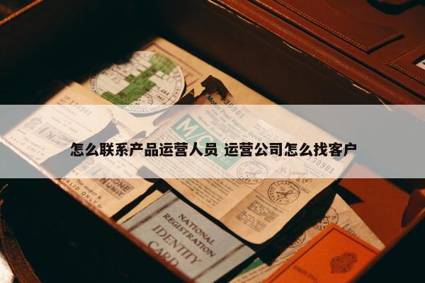 怎么联系产品运营人员 运营公司怎么找客户