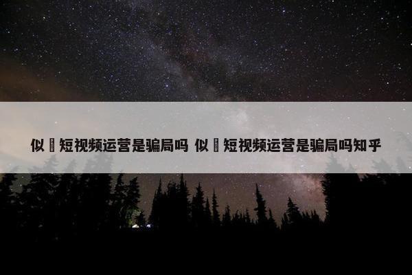 似玥短视频运营是骗局吗 似玥短视频运营是骗局吗知乎