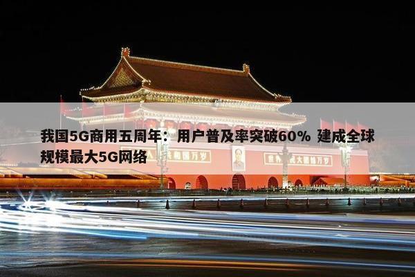 我国5G商用五周年：用户普及率突破60% 建成全球规模最大5G网络