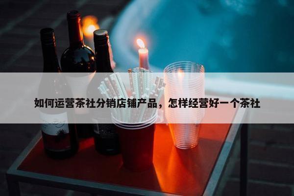 如何运营茶社分销店铺产品，怎样经营好一个茶社