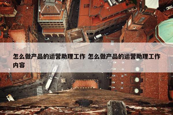 怎么做产品的运营助理工作 怎么做产品的运营助理工作内容