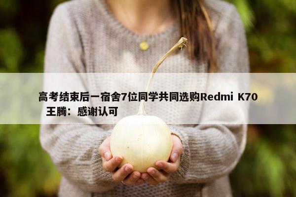 高考结束后一宿舍7位同学共同选购Redmi K70  王腾：感谢认可