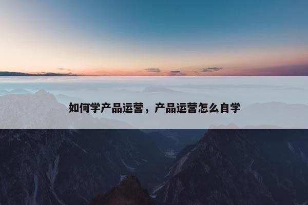 如何学产品运营，产品运营怎么自学