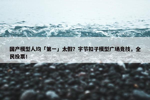 国产模型人均「第一」太假？字节扣子模型广场竞技，全民投票！