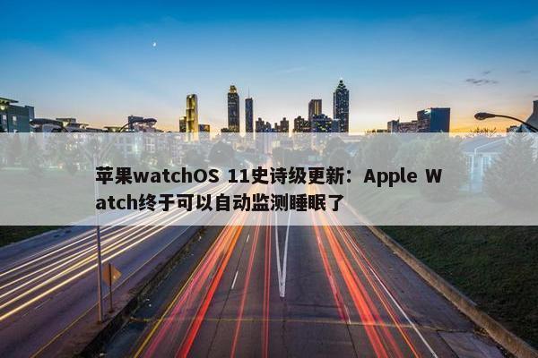 苹果watchOS 11史诗级更新：Apple Watch终于可以自动监测睡眠了