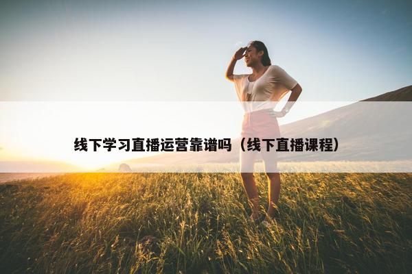 线下学习直播运营靠谱吗（线下直播课程）