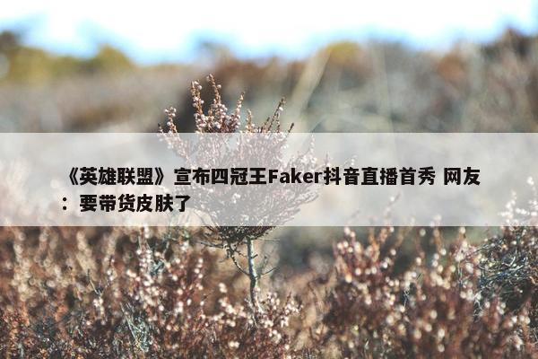 《英雄联盟》宣布四冠王Faker抖音直播首秀 网友：要带货皮肤了