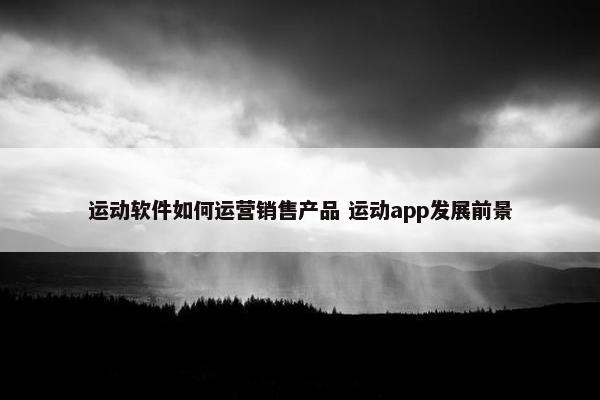 运动软件如何运营销售产品 运动app发展前景