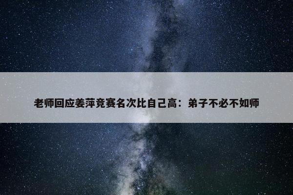 老师回应姜萍竞赛名次比自己高：弟子不必不如师