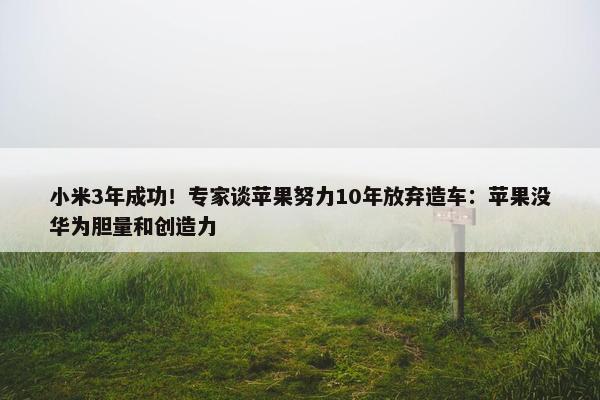 小米3年成功！专家谈苹果努力10年放弃造车：苹果没华为胆量和创造力