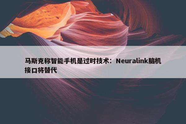 马斯克称智能手机是过时技术：Neuralink脑机接口将替代