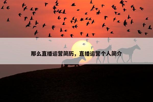 那么直播运营简历，直播运营个人简介