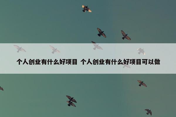 个人创业有什么好项目 个人创业有什么好项目可以做