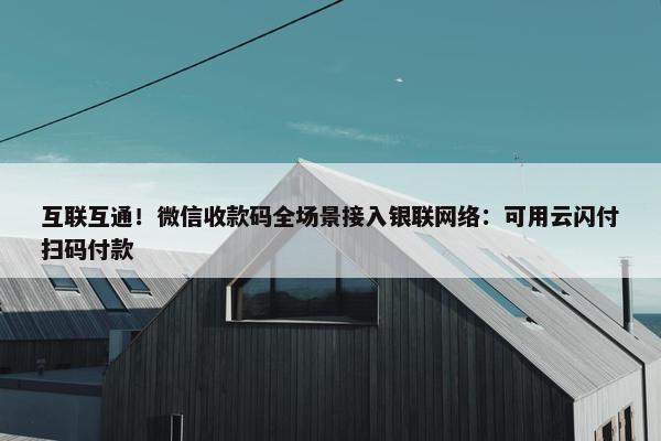 互联互通！微信收款码全场景接入银联网络：可用云闪付扫码付款