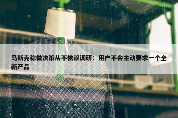 马斯克称做决策从不依赖调研：用户不会主动要求一个全新产品