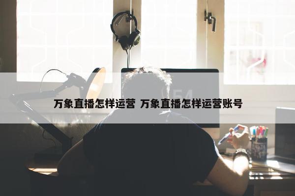 万象直播怎样运营 万象直播怎样运营账号