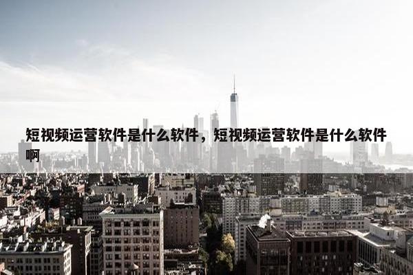 短视频运营软件是什么软件，短视频运营软件是什么软件啊