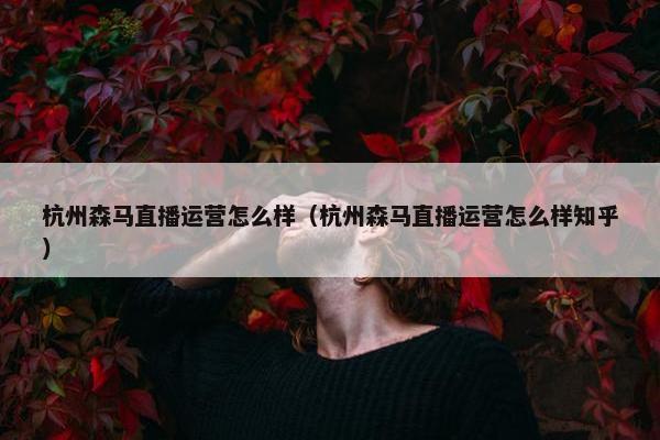 杭州森马直播运营怎么样（杭州森马直播运营怎么样知乎）