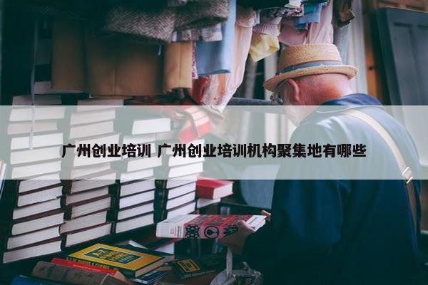 广州创业培训 广州创业培训机构聚集地有哪些