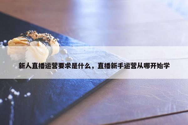 新人直播运营要求是什么，直播新手运营从哪开始学