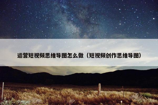 运营短视频思维导图怎么做（短视频创作思维导图）