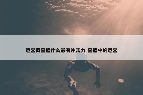 运营商直播什么最有冲击力 直播中的运营