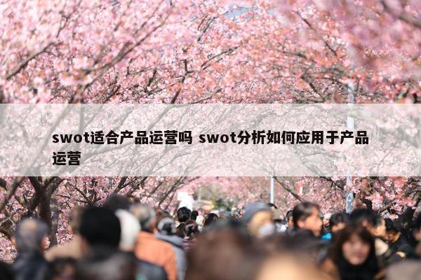 swot适合产品运营吗 swot分析如何应用于产品运营