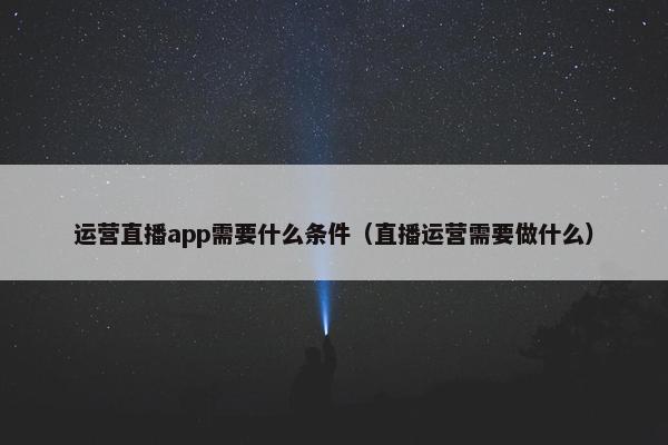 运营直播app需要什么条件（直播运营需要做什么）