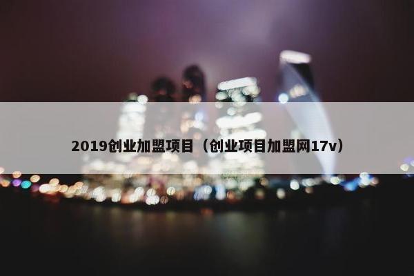 2019创业加盟项目（创业项目加盟网17v）