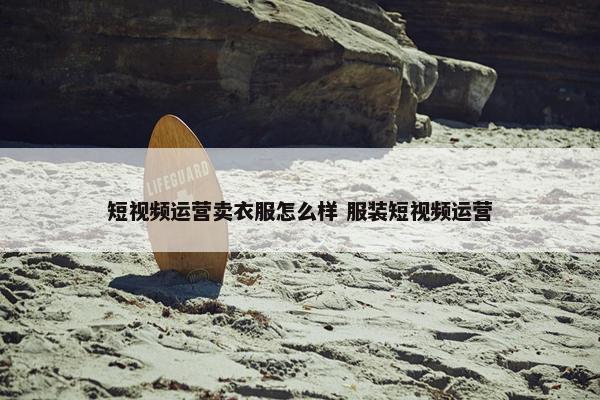 短视频运营卖衣服怎么样 服装短视频运营