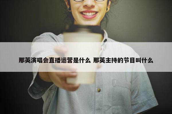 那英演唱会直播运营是什么 那英主持的节目叫什么