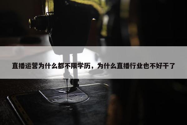 直播运营为什么都不限学历，为什么直播行业也不好干了