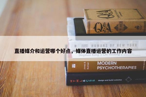 直播媒介和运营哪个好点，媒体直播运营的工作内容