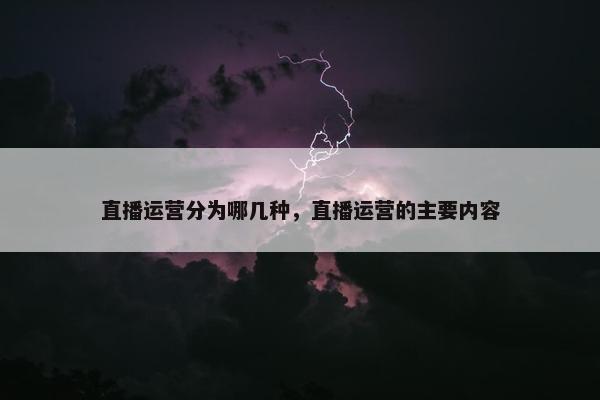 直播运营分为哪几种，直播运营的主要内容