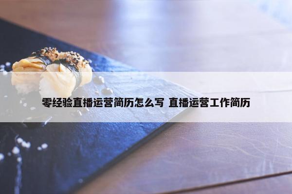 零经验直播运营简历怎么写 直播运营工作简历