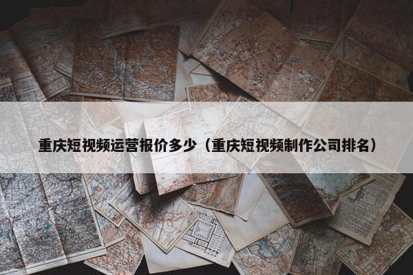 重庆短视频运营报价多少（重庆短视频制作公司排名）