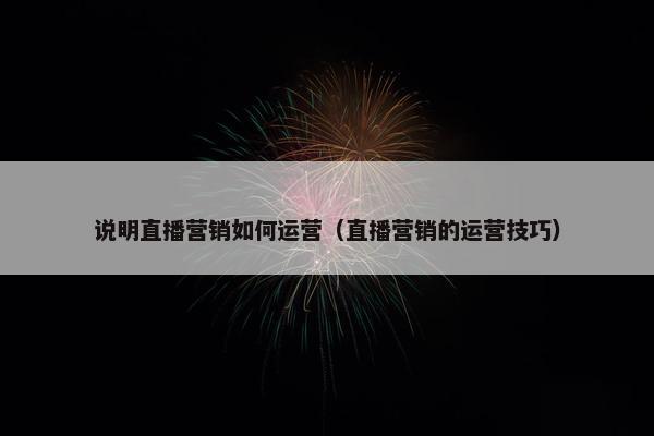 说明直播营销如何运营（直播营销的运营技巧）