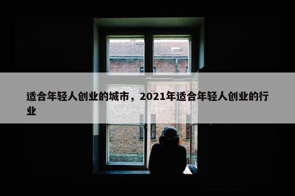 适合年轻人创业的城市，2021年适合年轻人创业的行业