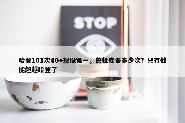 哈登101次40+现役第一，詹杜库各多少次？只有他能超越哈登了