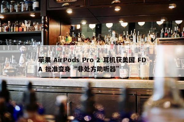 苹果 AirPods Pro 2 耳机获美国 FDA 批准变身“非处方助听器”