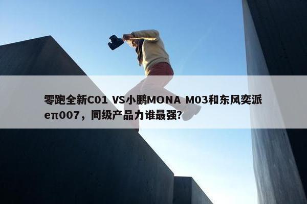 零跑全新C01 VS小鹏MONA M03和东风奕派eπ007，同级产品力谁最强？