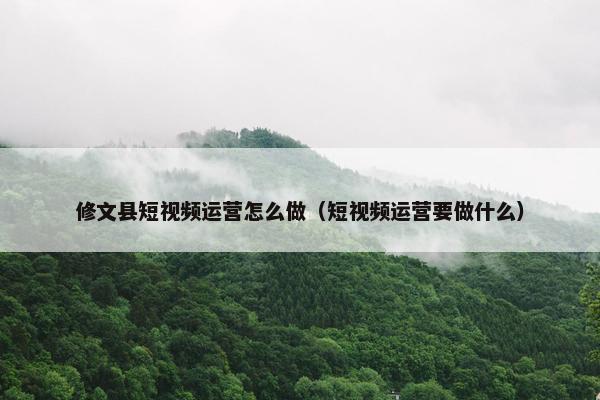 修文县短视频运营怎么做（短视频运营要做什么）