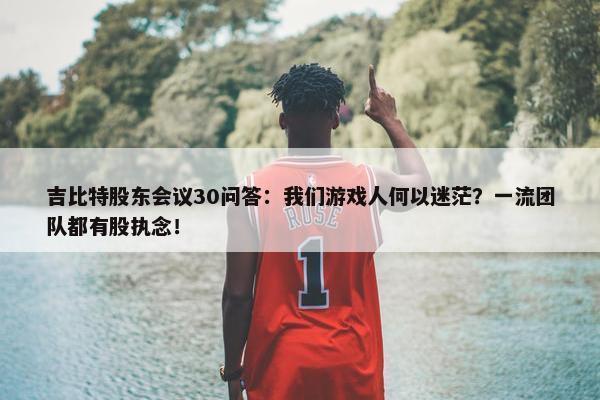 吉比特股东会议30问答：我们游戏人何以迷茫？一流团队都有股执念！