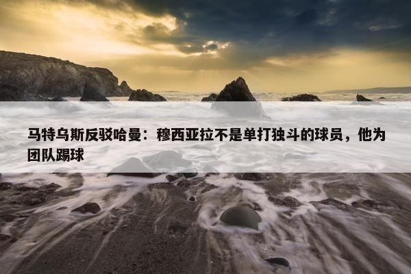 马特乌斯反驳哈曼：穆西亚拉不是单打独斗的球员，他为团队踢球