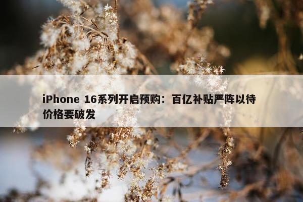 iPhone 16系列开启预购：百亿补贴严阵以待 价格要破发