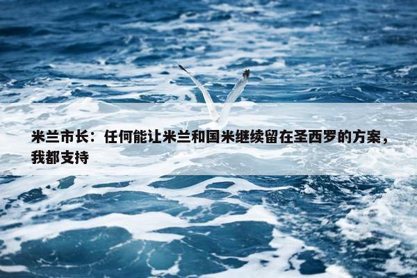 米兰市长：任何能让米兰和国米继续留在圣西罗的方案，我都支持