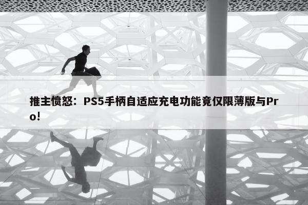 推主愤怒：PS5手柄自适应充电功能竟仅限薄版与Pro!