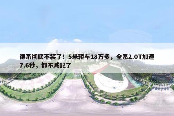 德系彻底不装了！5米轿车18万多，全系2.0T加速7.6秒，都不减配了