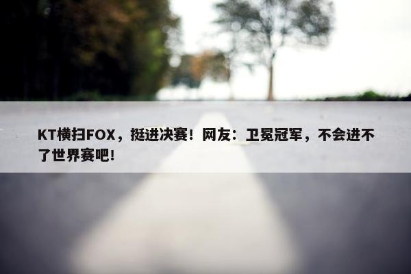 KT横扫FOX，挺进决赛！网友：卫冕冠军，不会进不了世界赛吧！