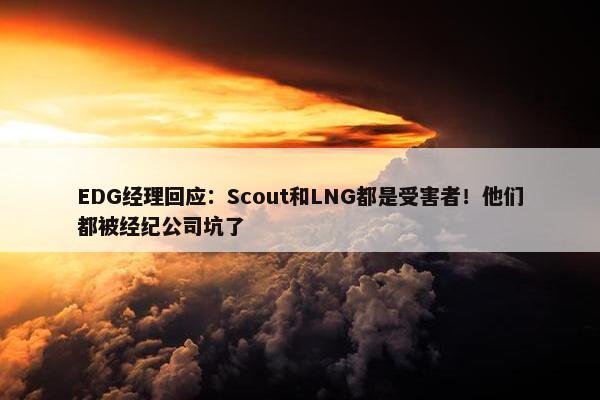 EDG经理回应：Scout和LNG都是受害者！他们都被经纪公司坑了